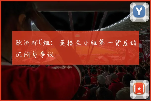 欧洲杯C组：英格兰小组第一背后的沉闷与争议