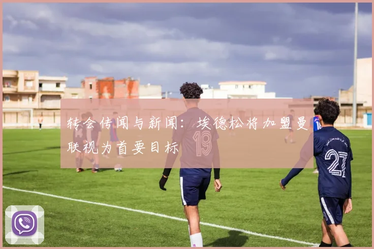 转会传闻与新闻：埃德松将加盟曼联视为首要目标