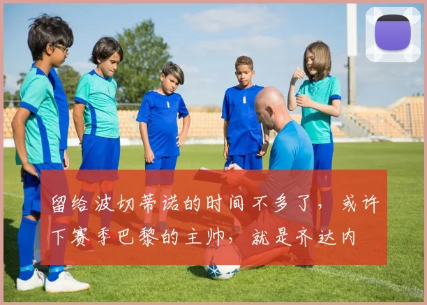 留给波切蒂诺的时间不多了，或许下赛季巴黎的主帅，就是齐达内