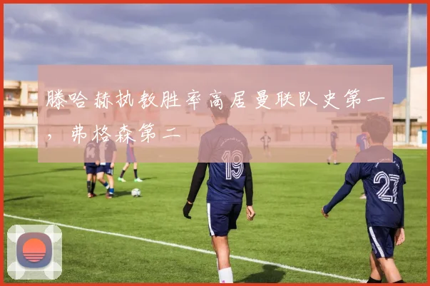 滕哈赫执教胜率高居曼联队史第一，弗格森第二