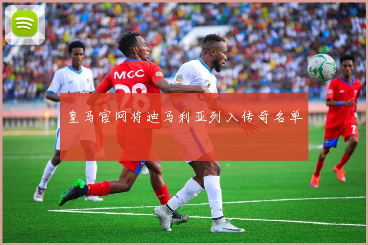 皇马官网将迪马利亚列入传奇名单