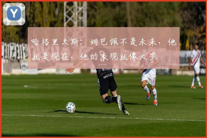 哈格里夫斯：姆巴佩不是未来，他就是现在，他的表现就像大罗