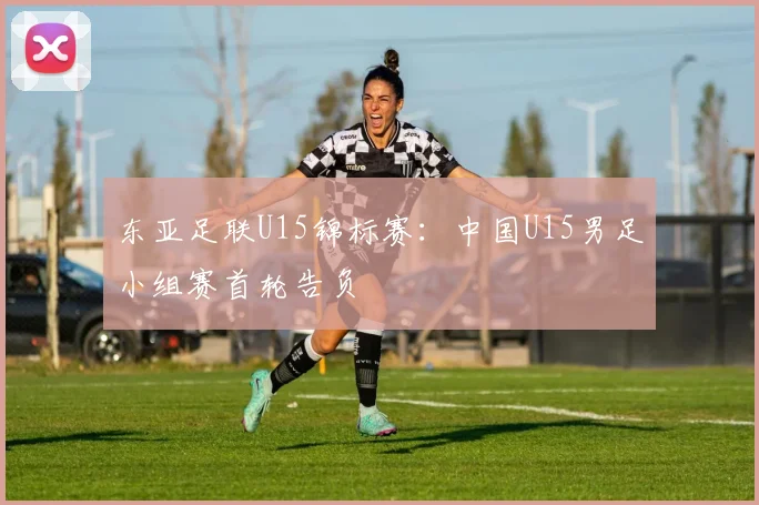 东亚足联U15锦标赛：中国U15男足小组赛首轮告负