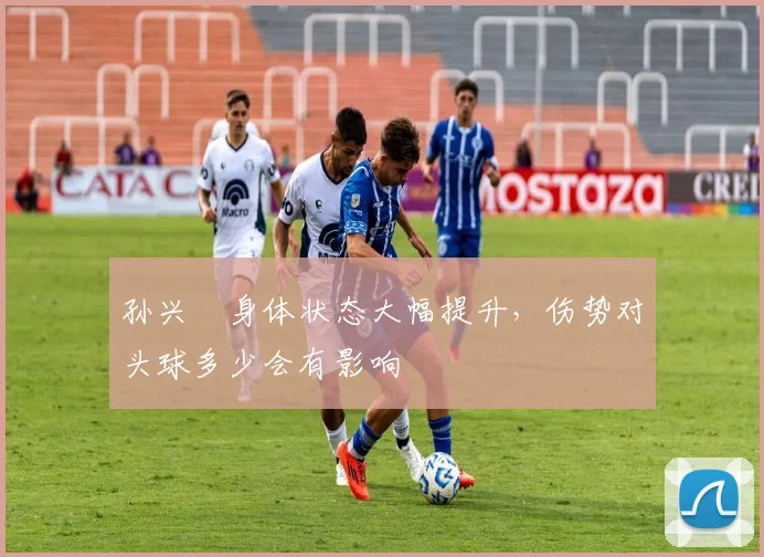 孙兴慜身体状态大幅提升，伤势对头球多少会有影响
