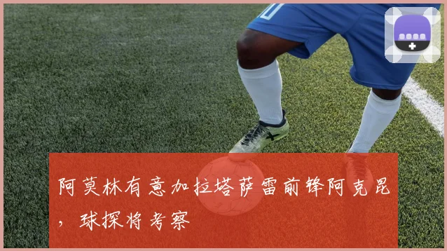 阿莫林有意加拉塔萨雷前锋阿克昆，球探将考察