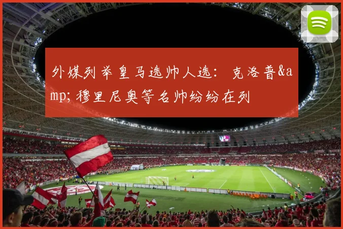 外媒列举皇马选帅人选：克洛普&穆里尼奥等名帅纷纷在列