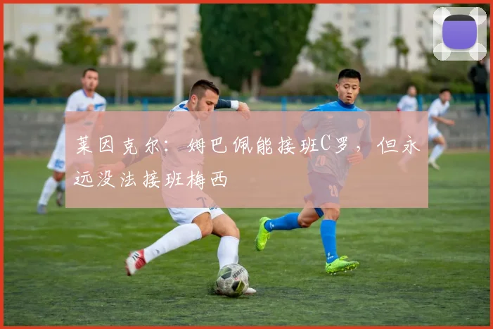 莱因克尔：姆巴佩能接班C罗，但永远没法接班梅西