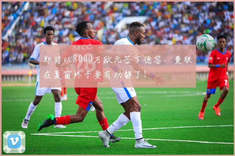 即将以8000万欧元签下德容，曼联在夏窗终于要有动静了！
